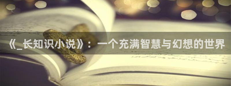 起点经典小说：《_长知识小说》：一个充满智慧与幻想的世界