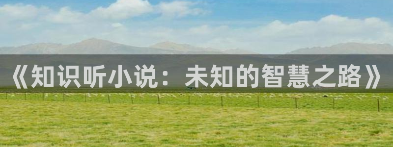 出格向晚陈景尧小说起点小说：《知识听小说：未知的智慧之路》